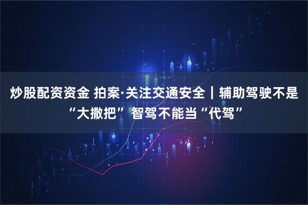 炒股配资资金 拍案·关注交通安全｜辅助驾驶不是“大撒把” 智驾不能当“代驾”