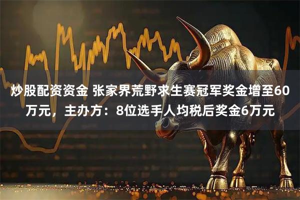 炒股配资资金 张家界荒野求生赛冠军奖金增至60万元，主办方：8位选手人均税后奖金6万元