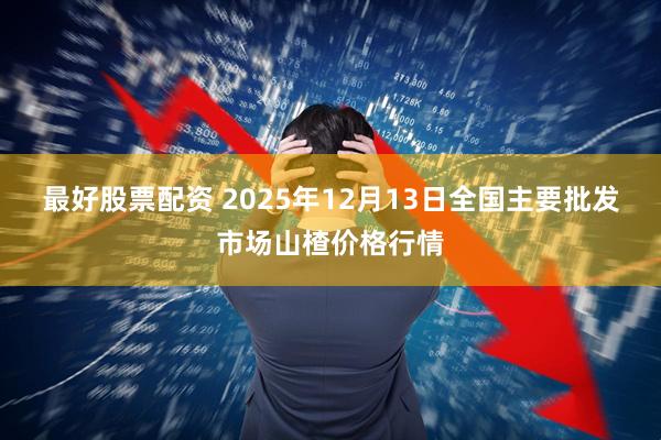 最好股票配资 2025年12月13日全国主要批发市场山楂价格行情