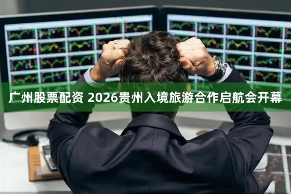 广州股票配资 2026贵州入境旅游合作启航会开幕