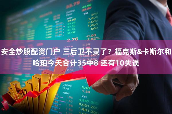 安全炒股配资门户 三后卫不灵了？福克斯&卡斯尔和哈珀今天合计35中8 还有10失误