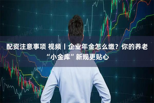 配资注意事项 视频丨企业年金怎么缴？你的养老“小金库”新规更贴心