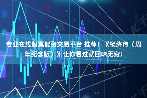 专业在线股票配资交易平台 推荐！《杨绛传（周年纪念版）》让你看过就回味无穷！