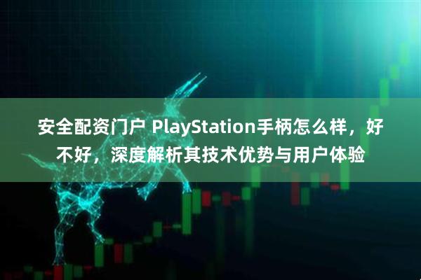 安全配资门户 PlayStation手柄怎么样，好不好，深度解析其技术优势与用户体验