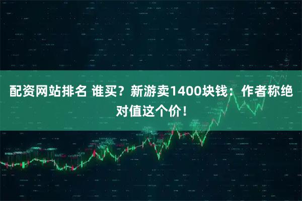 配资网站排名 谁买？新游卖1400块钱：作者称绝对值这个价！