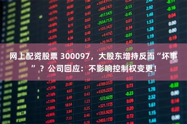 网上配资股票 300097，大股东增持反而“坏事” ？公司回应：不影响控制权变更！