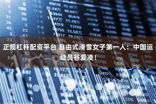 正规杠杆配资平台 自由式滑雪女子第一人：中国运动员谷爱凌！