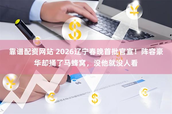 靠谱配资网站 2026辽宁春晚首批官宣！阵容豪华却捅了马蜂窝，没他就没人看