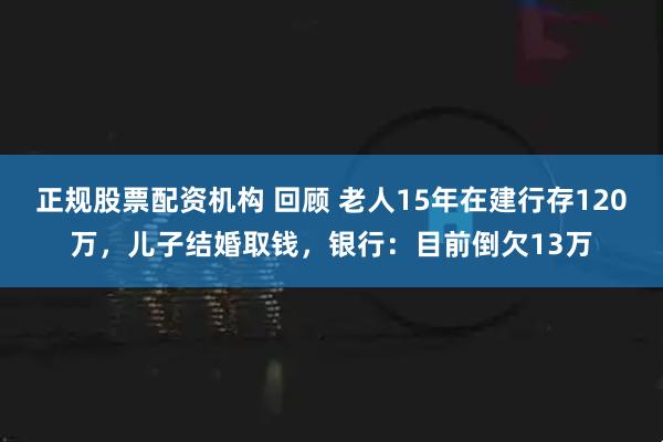 正规股票配资机构 回顾 老人15年在建行存120万，儿子结婚取钱，银行：目前倒欠13万
