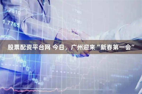 股票配资平台网 今日，广州迎来“新春第一会”