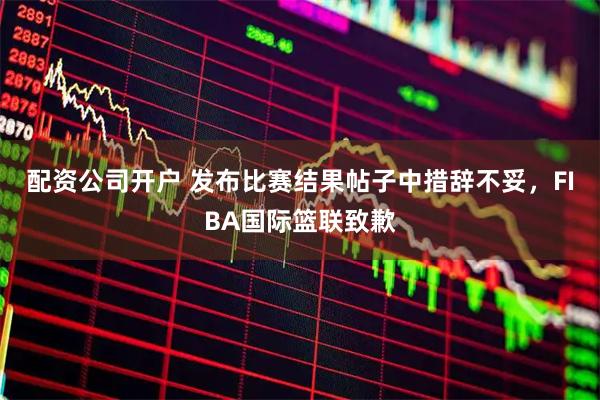 配资公司开户 发布比赛结果帖子中措辞不妥，FIBA国际篮联致歉
