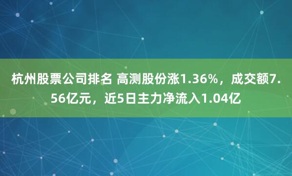 杭州股票公司排名 高测股份涨1.36%，成交额7.56亿元，近5日主力净流入1.04亿