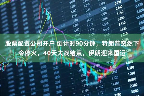 股票配资公司开户 倒计时90分钟，特朗普突然下令停火，40天大战结束，伊朗迎来国运